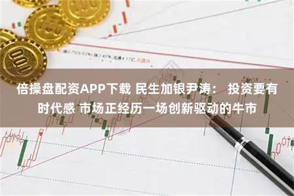 倍操盘配资APP下载 民生加银尹涛： 投资要有时代感 市场正经历一场创新驱动的牛市