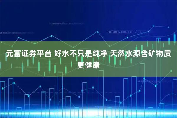 元富证券平台 好水不只是纯净 天然水源含矿物质更健康