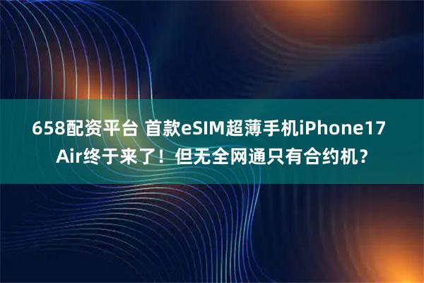 658配资平台 首款eSIM超薄手机iPhone17 Air终于来了!但无全网通只有合约机?