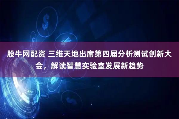 股牛网配资 三维天地出席第四届分析测试创新大会，解读智慧实验室发展新趋势