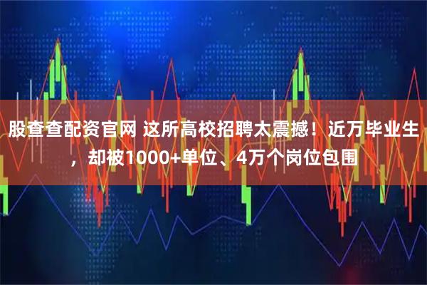股查查配资官网 这所高校招聘太震撼！近万毕业生，却被1000+单位、4万个岗位包围