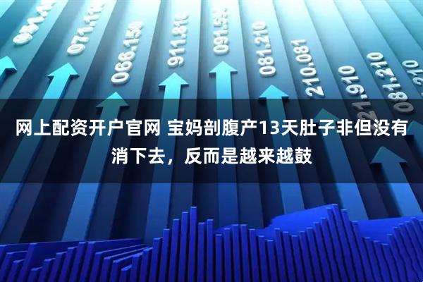 网上配资开户官网 宝妈剖腹产13天肚子非但没有消下去，反而是越来越鼓