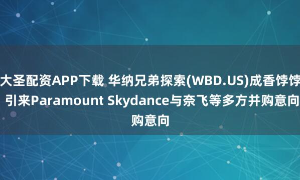 大圣配资APP下载 华纳兄弟探索(WBD.US)成香饽饽 引来Paramount Skydance与奈飞等多方并购意向