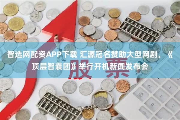智选网配资APP下载 汇源冠名赞助大型网剧，《顶层智囊团》举行开机新闻发布会