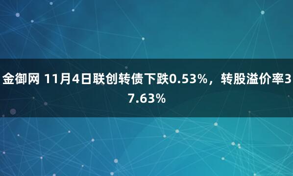 金御网 11月4日联创转债下跌0.53%，转股溢价率37.63%