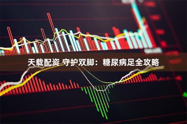 天载配资 守护双脚:糖尿病足全攻略