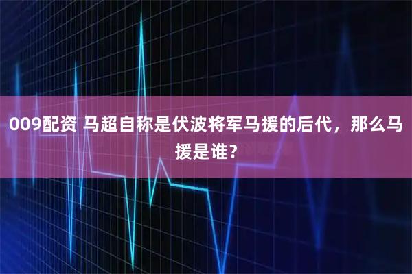 009配资 马超自称是伏波将军马援的后代，那么马援是谁？