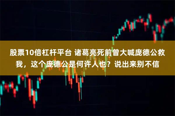 股票10倍杠杆平台 诸葛亮死前曾大喊庞德公救我,这个庞德公是何许人也?说出来别不信