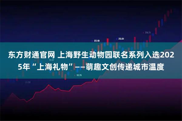 东方财通官网 上海野生动物园联名系列入选2025年“上海礼物”——萌趣文创传递城市温度