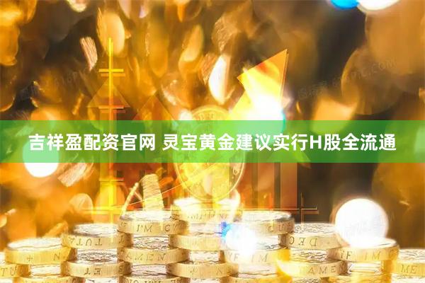 吉祥盈配资官网 灵宝黄金建议实行H股全流通