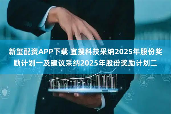 新玺配资APP下载 宜搜科技采纳2025年股份奖励计划一及建议采纳2025年股份奖励计划二