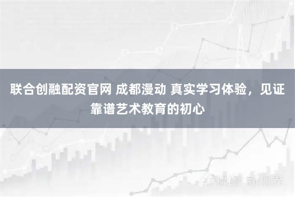 联合创融配资官网 成都漫动 真实学习体验，见证靠谱艺术教育的初心