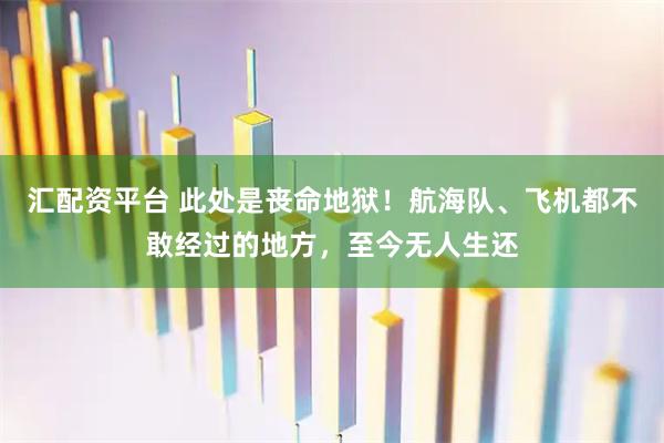 汇配资平台 此处是丧命地狱！航海队、飞机都不敢经过的地方，至今无人生还