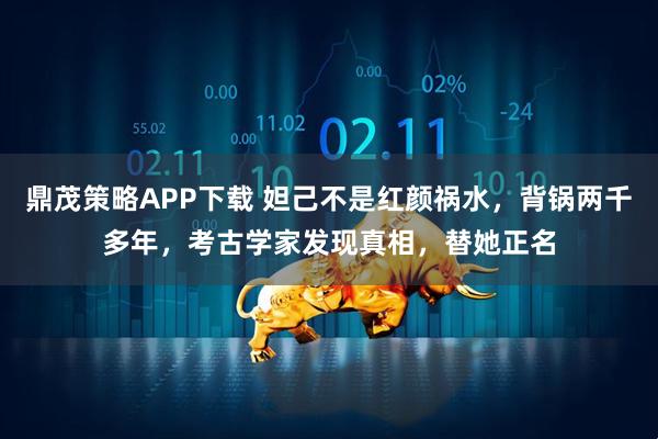 鼎茂策略APP下载 妲己不是红颜祸水，背锅两千多年，考古学家发现真相，替她正名