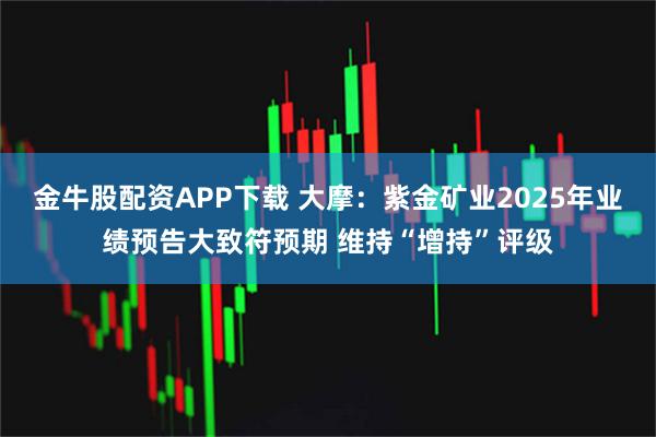 金牛股配资APP下载 大摩：紫金矿业2025年业绩预告大致符预期 维持“增持”评级