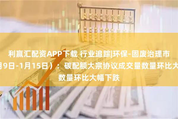利赢汇配资APP下载 行业追踪|环保-固废治理市场（1月9日-1月15日）：碳配额大宗协议成交量数量环比大幅下跌
