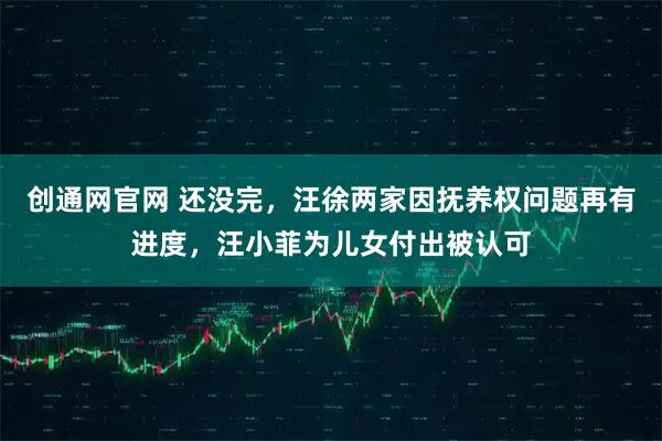 创通网官网 还没完，汪徐两家因抚养权问题再有进度，汪小菲为儿女付出被认可