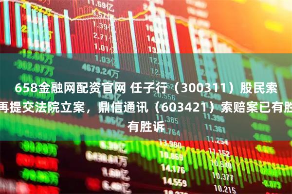 658金融网配资官网 任子行（300311）股民索赔再提交法院立案，鼎信通讯（603421）索赔案已有胜诉