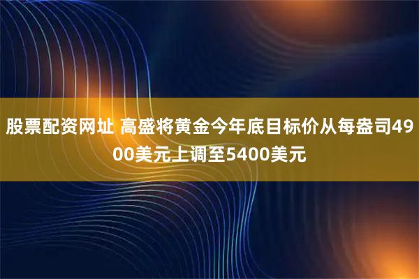 股票配资网址 高盛将黄金今年底目标价从每盎司4900美元上调至5400美元