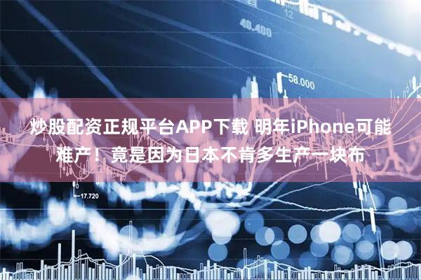 炒股配资正规平台APP下载 明年iPhone可能难产！竟是因为日本不肯多生产一块布