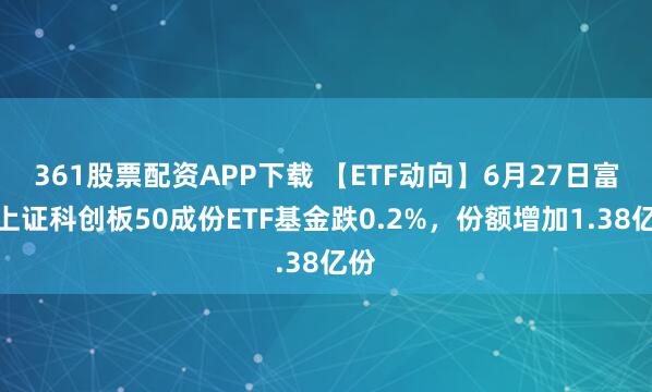 361股票配资APP下载 【ETF动向】6月27日富国上证科创板50成份ETF基金跌0.2%,份额增加1.38亿份