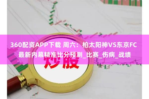 360配资APP下载 周六：柏太阳神VS东京FC 最新内幕精准比分预测_比赛_伤病_战绩