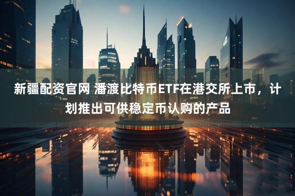新疆配资官网 潘渡比特币ETF在港交所上市,计划推出可供稳定币认购的产品
