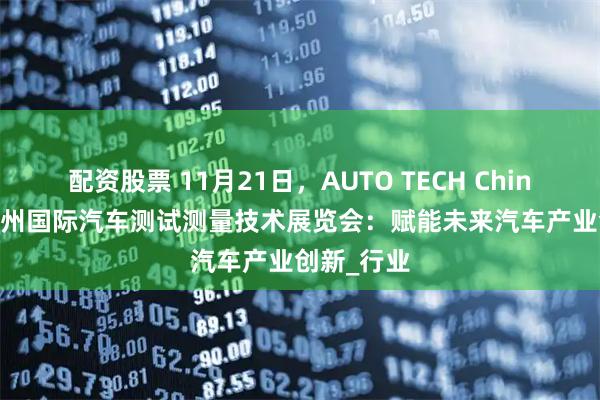 配资股票 11月21日，AUTO TECH China 2025广州国际汽车测试测量技术展览会：赋能未来汽车产业创新_行业