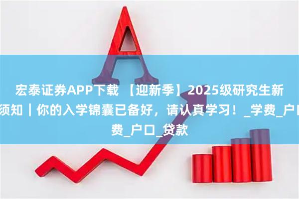 宏泰证券APP下载 【迎新季】2025级研究生新生入学须知|你的入学锦囊已备好,请认真学习!_学费_户口_贷款