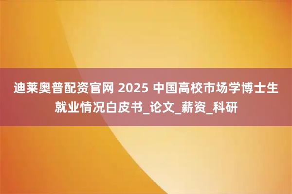 迪莱奥普配资官网 2025 中国高校市场学博士生就业情况白皮书_论文_薪资_科研