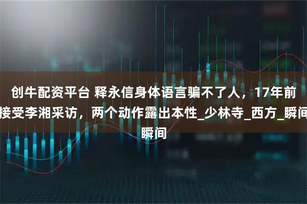 创牛配资平台 释永信身体语言骗不了人，17年前接受李湘采访，两个动作露出本性_少林寺_西方_瞬间