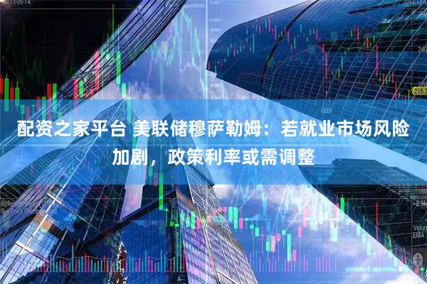 配资之家平台 美联储穆萨勒姆：若就业市场风险加剧，政策利率或需调整
