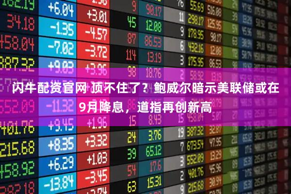 闪牛配资官网 顶不住了？鲍威尔暗示美联储或在9月降息，道指再创新高