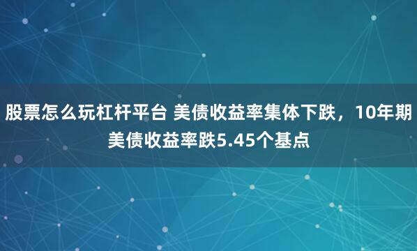 股票怎么玩杠杆平台 美债收益率集体下跌，10年期美债收益率跌5.45个基点