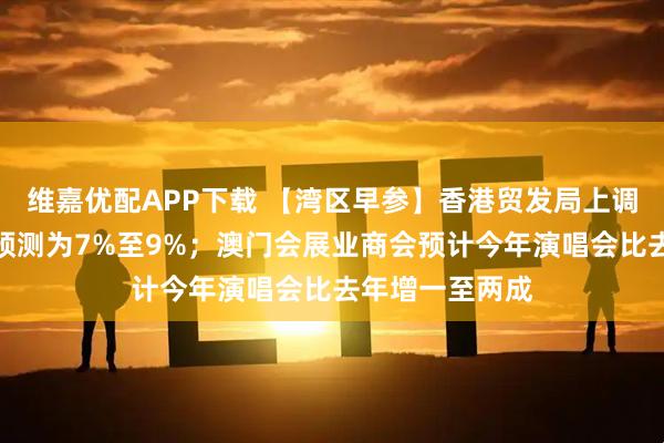 维嘉优配APP下载 【湾区早参】香港贸发局上调全年出口增长预测为7%至9%；澳门会展业商会预计今年演唱会比去年增一至两成