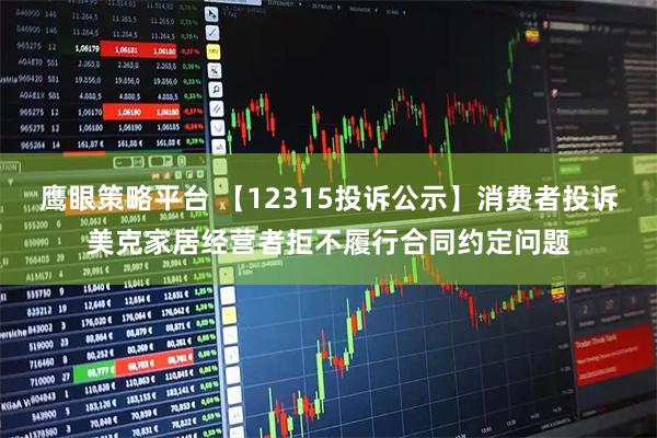 鹰眼策略平台 【12315投诉公示】消费者投诉美克家居经营者拒不履行合同约定问题