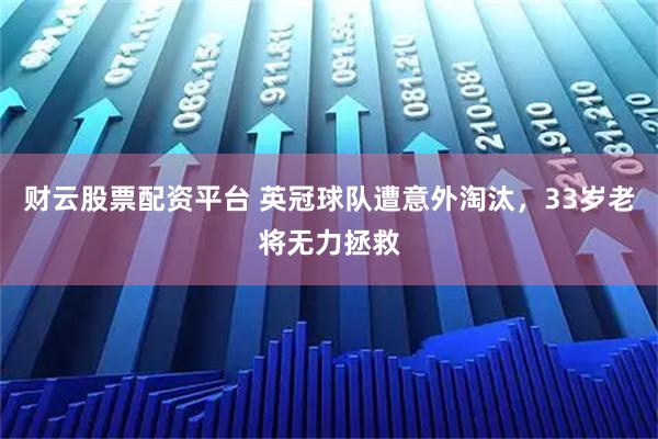 财云股票配资平台 英冠球队遭意外淘汰,33岁老将无力拯救