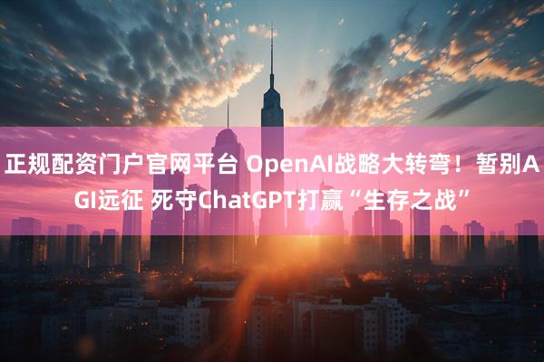 正规配资门户官网平台 OpenAI战略大转弯!暂别AGI远征 死守ChatGPT打赢“生存之战”