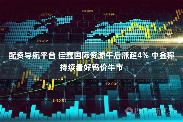 配资导航平台 佳鑫国际资源午后涨超4% 中金称持续看好钨价牛市