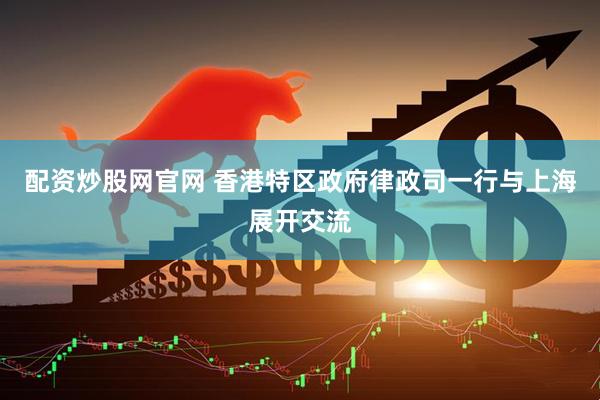 配资炒股网官网 香港特区政府律政司一行与上海展开交流