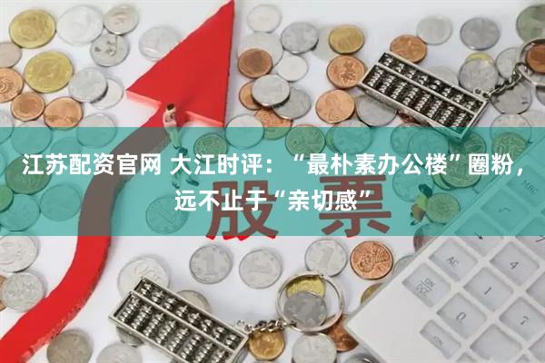 江苏配资官网 大江时评:“最朴素办公楼”圈粉,远不止于“亲切感”