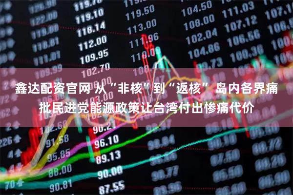 鑫达配资官网 从“非核”到“返核” 岛内各界痛批民进党能源政策让台湾付出惨痛代价