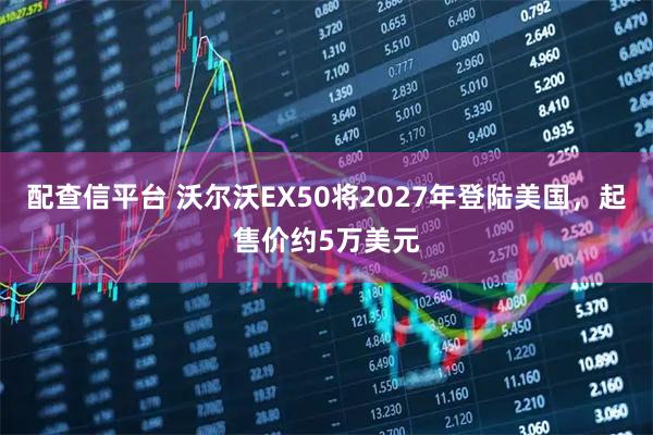 配查信平台 沃尔沃EX50将2027年登陆美国，起售价约5万美元
