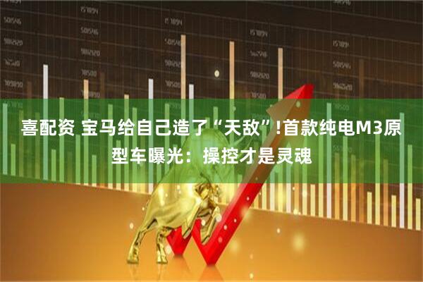 喜配资 宝马给自己造了“天敌”!首款纯电M3原型车曝光：操控才是灵魂